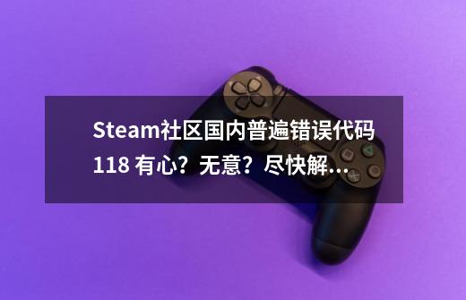 Steam社区国内普遍错误代码118 有心？无意？尽快解决才是王道！-第1张-游戏相关-智辉科技