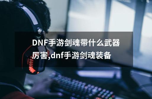 DNF手游剑魂带什么武器厉害,dnf手游剑魂装备-第1张-游戏相关-智辉科技