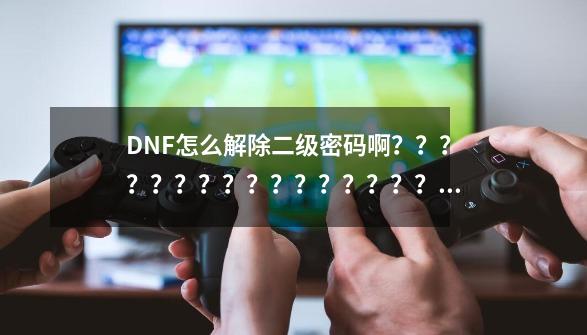 DNF怎么解除二级密码啊？？？？？？？？？？？？？？？？_dnf二级密码是几位数-第1张-游戏相关-智辉科技