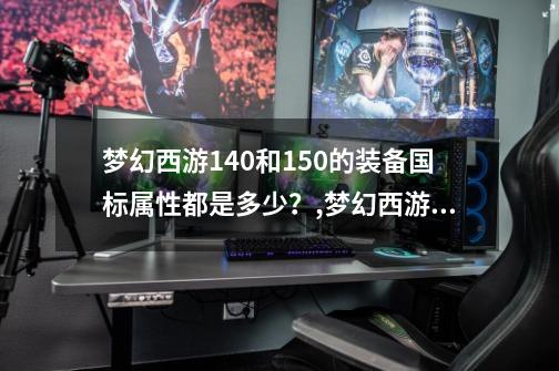 梦幻西游140和150的装备国标属性都是多少？,梦幻西游160武器属性范围-第1张-游戏相关-智辉科技