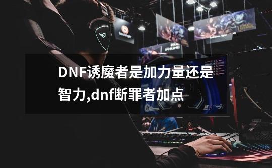 DNF诱魔者是加力量还是智力,dnf断罪者加点-第1张-游戏相关-智辉科技