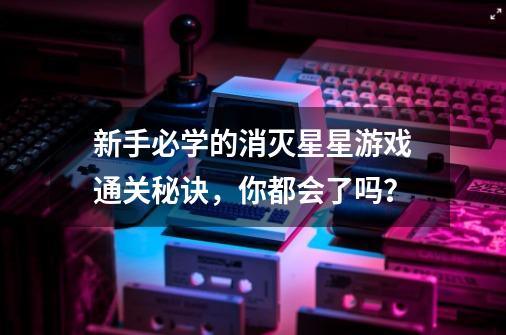 新手必学的消灭星星游戏通关秘诀，你都会了吗？-第1张-游戏相关-智辉科技