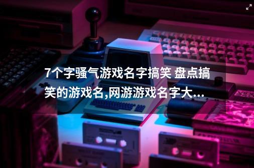 7个字骚气游戏名字搞笑 盘点搞笑的游戏名,网游游戏名字大全搞笑-第1张-游戏相关-智辉科技