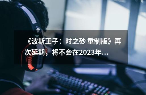 《波斯王子：时之砂 重制版》再次延期，将不会在2023年发售-第1张-游戏相关-智辉科技