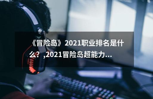 《冒险岛》2021职业排名是什么？,2021冒险岛超能力者-第1张-游戏相关-智辉科技