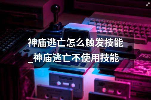 神庙逃亡怎么触发技能_神庙逃亡不使用技能-第1张-游戏相关-智辉科技