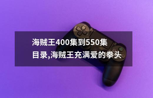 海贼王400集到550集目录,海贼王充满爱的拳头-第1张-游戏相关-智辉科技