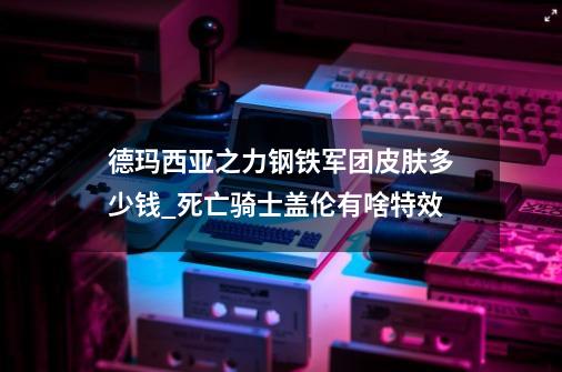 德玛西亚之力钢铁军团皮肤多少钱_死亡骑士盖伦有啥特效-第1张-游戏相关-智辉科技