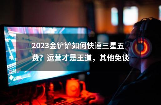 2023金铲铲如何快速三星五费？运营才是王道，其他免谈-第1张-游戏相关-智辉科技