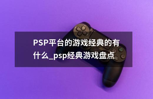 PSP平台的游戏经典的有什么_psp经典游戏盘点-第1张-游戏相关-智辉科技