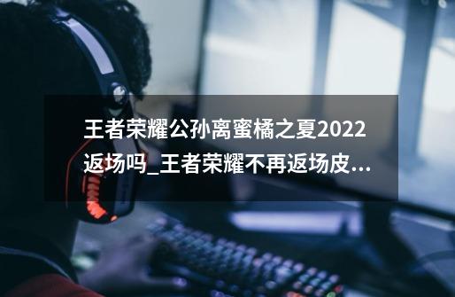 王者荣耀公孙离蜜橘之夏2022返场吗_王者荣耀不再返场皮肤名单-第1张-游戏相关-智辉科技