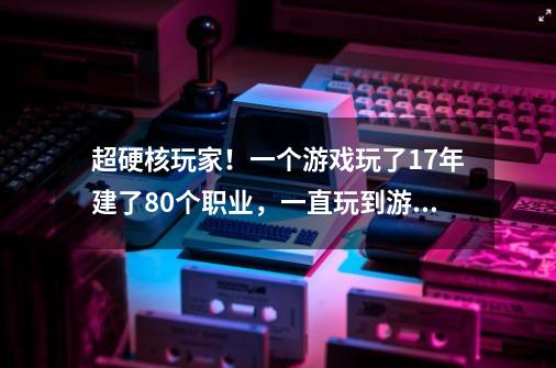 超硬核玩家！一个游戏玩了17年建了80个职业，一直玩到游戏停运-第1张-游戏相关-智辉科技