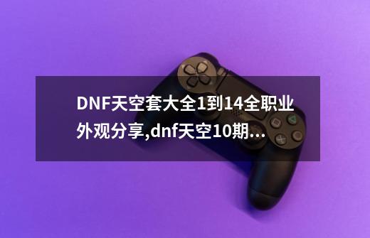 DNF天空套大全1到14全职业外观分享,dnf天空10期各职业外观-第1张-游戏相关-智辉科技