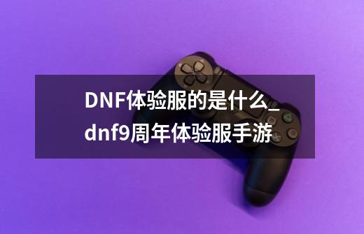 DNF体验服的是什么?_dnf9周年体验服手游-第1张-游戏相关-智辉科技