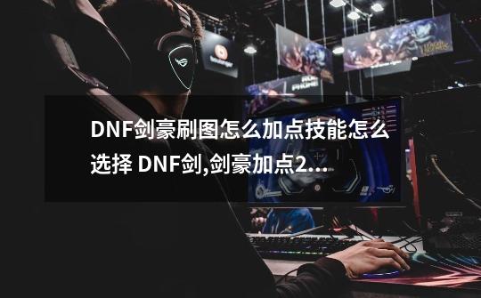 DNF剑豪刷图怎么加点技能怎么选择 DNF剑,剑豪加点2021-第1张-游戏相关-智辉科技