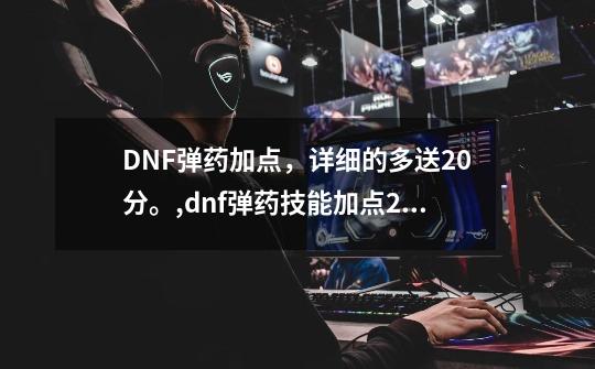 DNF弹药加点，详细的多送20分。,dnf弹药技能加点2020-第1张-游戏相关-智辉科技