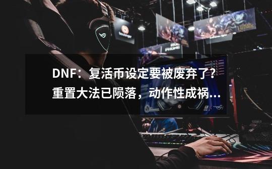 DNF：复活币设定要被废弃了？重置大法已陨落，动作性成祸首-第1张-游戏相关-智辉科技