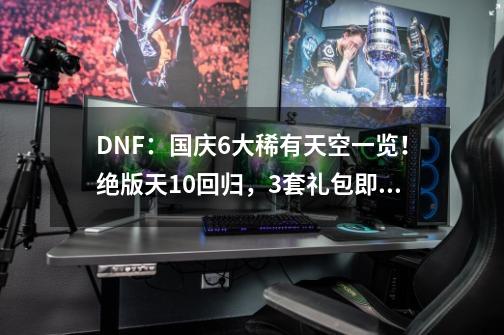 DNF：国庆6大稀有天空一览！绝版天10回归，3套礼包即可兑换-第1张-游戏相关-智辉科技