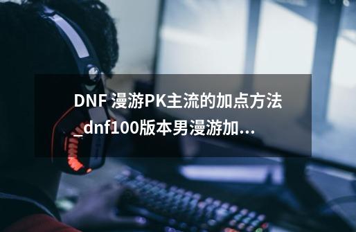 DNF 漫游PK主流的加点方法_dnf100版本男漫游加点-第1张-游戏相关-智辉科技