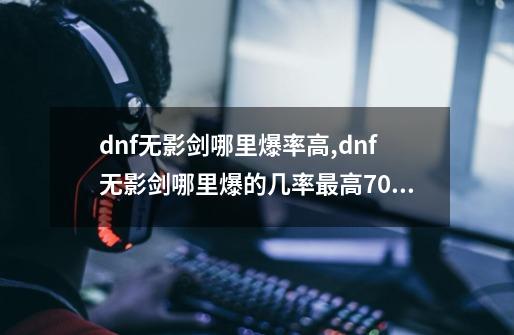 dnf无影剑哪里爆率高,dnf无影剑哪里爆的几率最高70版本-第1张-游戏相关-智辉科技