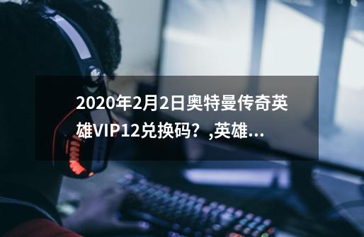 2020年2月2日奥特曼传奇英雄VIP12兑换码？,英雄传奇兑换码大全-第1张-游戏相关-智辉科技