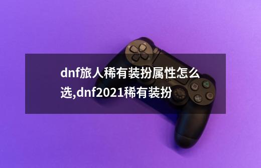 dnf旅人稀有装扮属性怎么选,dnf2021稀有装扮-第1张-游戏相关-智辉科技