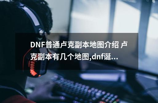 DNF普通卢克副本地图介绍 卢克副本有几个地图,dnf诞生之所第二关怎么打-第1张-游戏相关-智辉科技