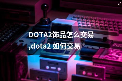 DOTA2饰品怎么交易,dota2 如何交易-第1张-游戏相关-智辉科技