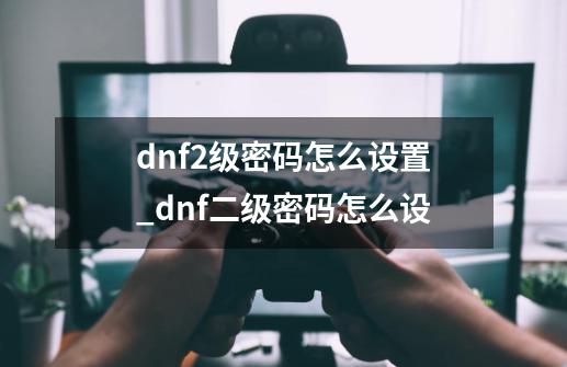 dnf2级密码怎么设置_dnf二级密码怎么设-第1张-游戏相关-智辉科技