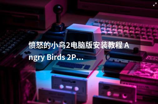 愤怒的小鸟2电脑版安装教程 Angry Birds 2PC版下载-第1张-游戏相关-智辉科技