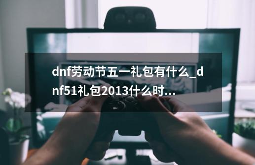 dnf劳动节五一礼包有什么?_dnf51礼包2013什么时候出五一礼包多少钱-第1张-游戏相关-智辉科技