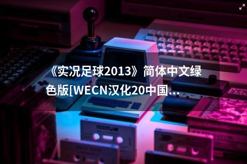 《实况足球2013》简体中文绿色版[WECN汉化2.0+中国联赛亚冠版],实况足球2013中文解说版-第1张-游戏相关-智辉科技