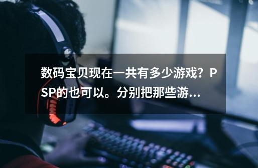 数码宝贝现在一共有多少游戏？PSP的也可以。分别把那些游戏名字说一下_数码宝贝游戏大全双人-第1张-游戏相关-智辉科技