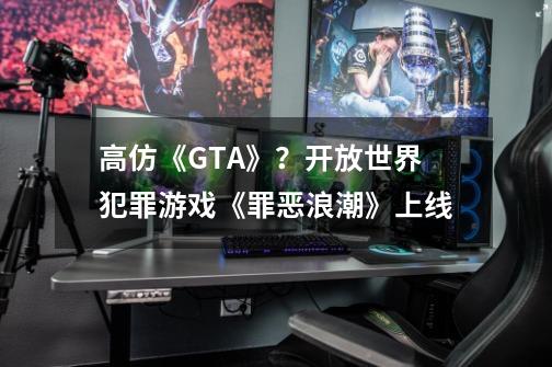 高仿《GTA》？开放世界犯罪游戏《罪恶浪潮》上线-第1张-游戏相关-智辉科技