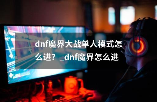 dnf魔界大战单人模式怎么进？_dnf魔界怎么进-第1张-游戏相关-智辉科技