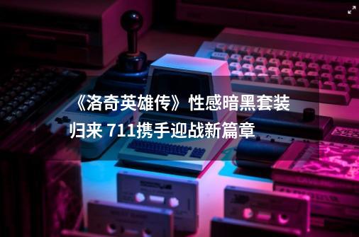 《洛奇英雄传》性感暗黑套装归来 7.11携手迎战新篇章-第1张-游戏相关-智辉科技