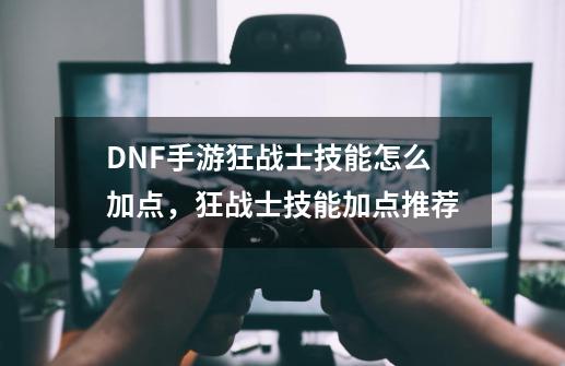 DNF手游狂战士技能怎么加点，狂战士技能加点推荐-第1张-游戏相关-智辉科技