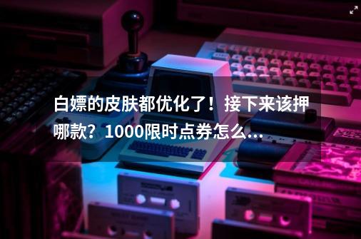 白嫖的皮肤都优化了！接下来该押哪款？1000限时点券怎么花？-第1张-游戏相关-智辉科技