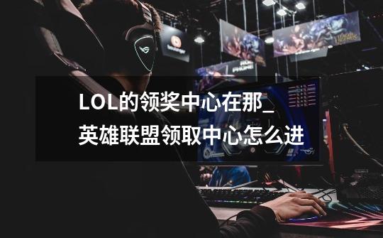 LOL的领奖中心在那_英雄联盟领取中心怎么进-第1张-游戏相关-智辉科技