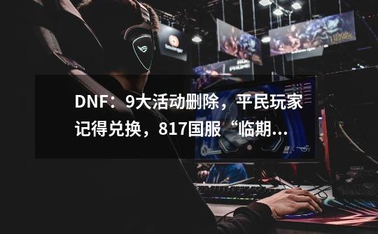 DNF：9大活动删除，平民玩家记得兑换，8.17国服“临期奖励”-第1张-游戏相关-智辉科技