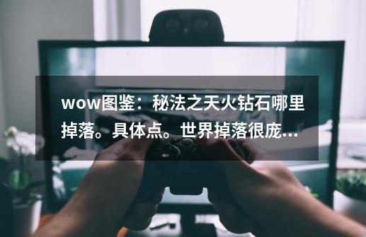 wow图鉴：秘法之天火钻石哪里掉落。具体点。世界掉落很庞大。。。。。_毒蛇神殿boss位置-第1张-游戏相关-智辉科技