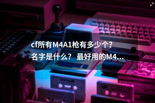 cf所有M4A1枪有多少个？ 名字是什么？ 最好用的M4A1是什么？ 怎么获得？_CF猫咪枪有多少个-第1张-游戏相关-智辉科技