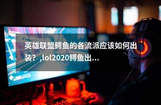 英雄联盟鳄鱼的各流派应该如何出装？,lol2020鳄鱼出装-第1张-游戏相关-智辉科技