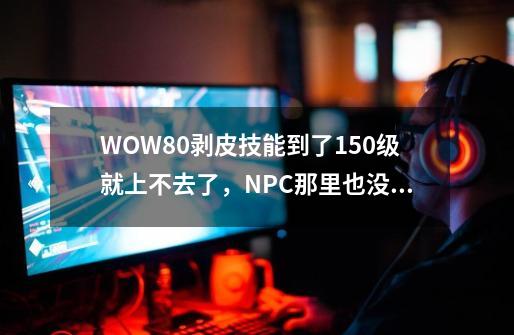 WOW8.0剥皮技能到了150级就上不去了，NPC那里也没有升级选项，任务也做了，求大神解释下，很茫然_wow 60数据库-第1张-游戏相关-智辉科技