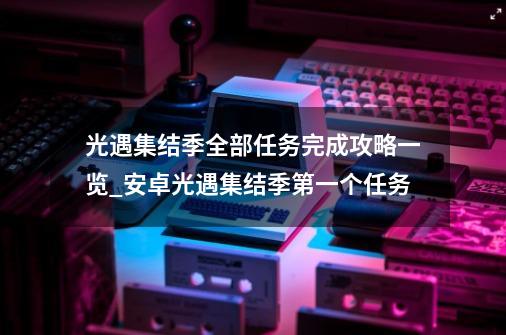 光遇集结季全部任务完成攻略一览_安卓光遇集结季第一个任务-第1张-游戏相关-智辉科技