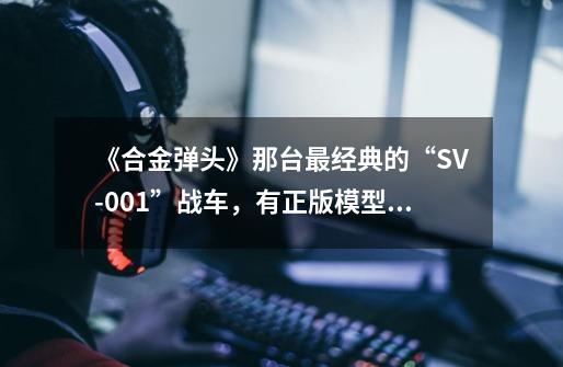 《合金弹头》那台最经典的“SV-001”战车，有正版模型开启众筹了-第1张-游戏相关-智辉科技