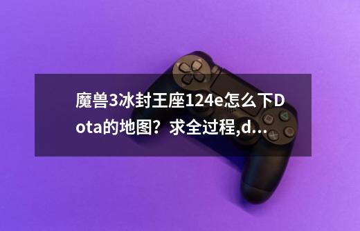 魔兽3冰封王座1.24e怎么下Dota的地图？求全过程,dota2734地图-第1张-游戏相关-智辉科技