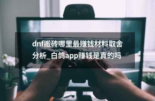 dnf搬砖哪里最赚钱材料取舍分析_白鸽app赚钱是真的吗-第1张-游戏相关-智辉科技