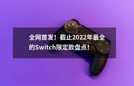 全网首发！截止2022年最全的Switch限定款盘点！-第1张-游戏相关-智辉科技