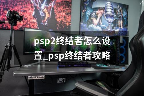 psp2终结者怎么设置_psp终结者攻略-第1张-游戏相关-智辉科技